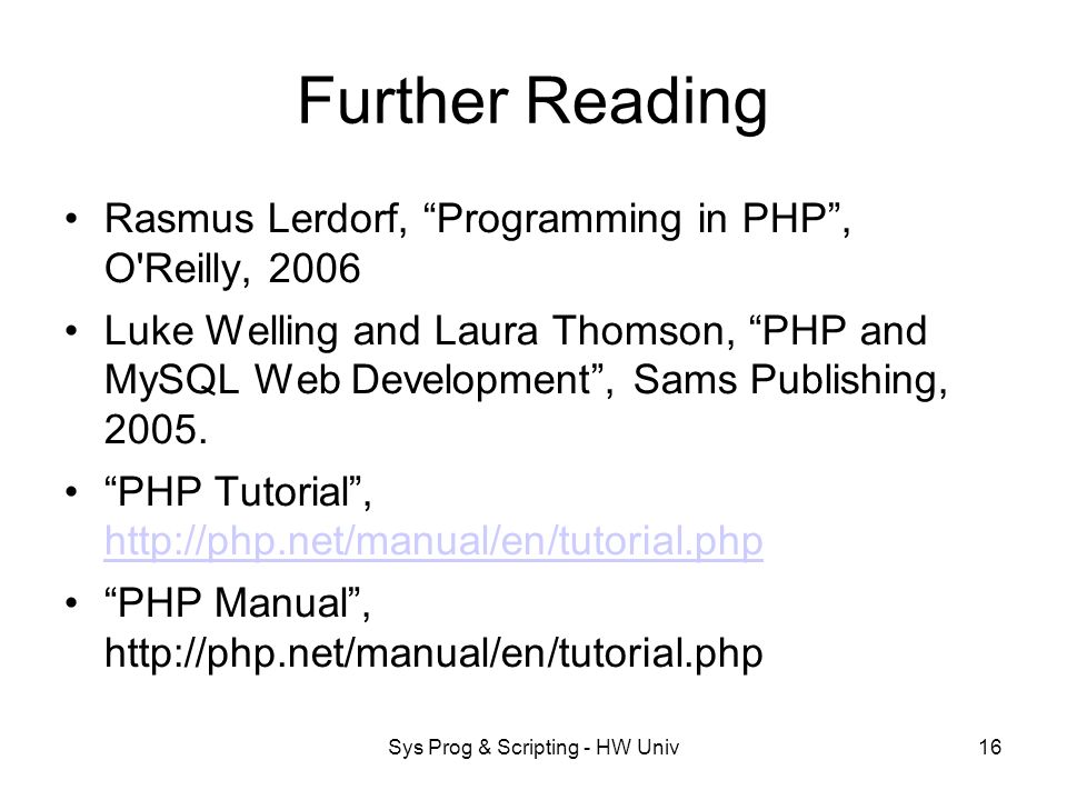 Sys Prog & Scripting - HW Univ16 Further Reading Rasmus Lerdorf, Programming in PHP , O Reilly, 2006 Luke Welling and Laura Thomson, PHP and MySQL Web Development , Sams Publishing, 2005.