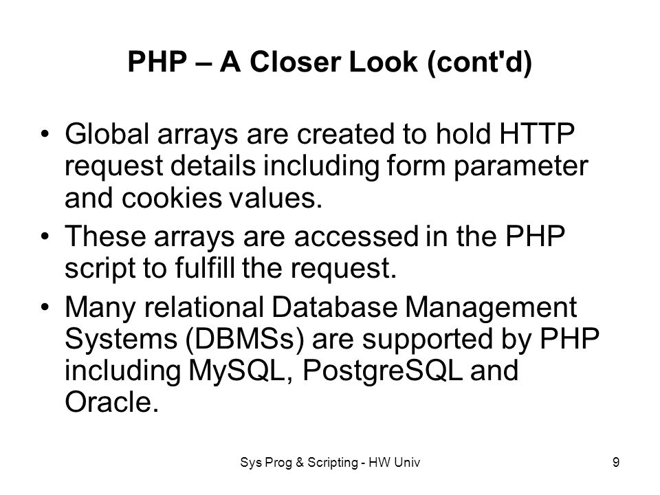 Sys Prog & Scripting - HW Univ9 PHP – A Closer Look (cont d) Global arrays are created to hold HTTP request details including form parameter and cookies values.