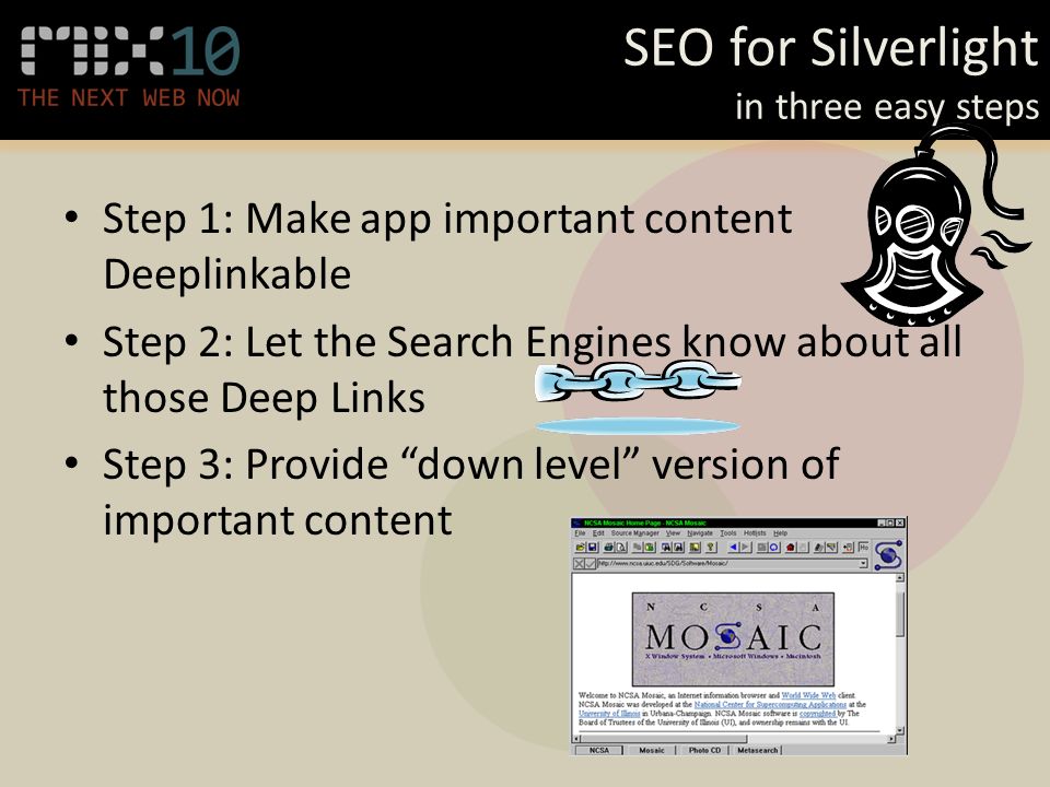 SEO for Silverlight in three easy steps Step 1: Make app important content Deeplinkable Step 2: Let the Search Engines know about all those Deep Links Step 3: Provide down level version of important content