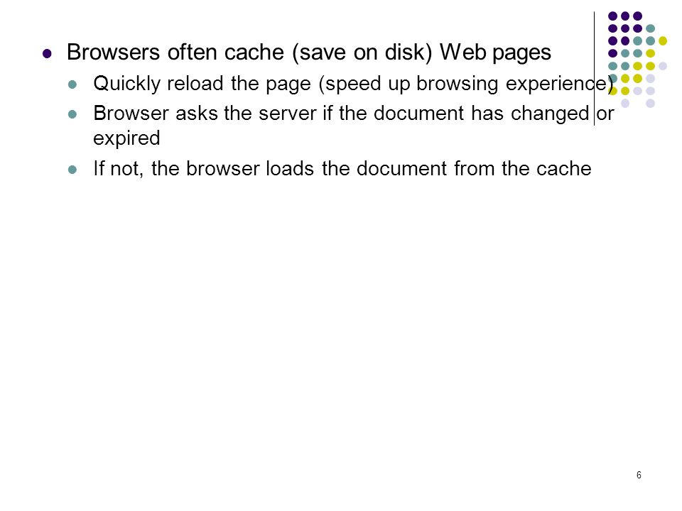6 Browsers often cache (save on disk) Web pages Quickly reload the page (speed up browsing experience) Browser asks the server if the document has changed or expired If not, the browser loads the document from the cache