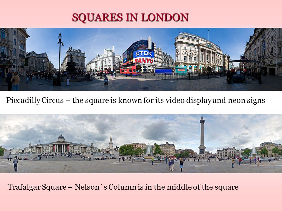SQUARES IN LONDON Piccadilly Circus – the square is known for its video display and neon signs Trafalgar Square – Nelson´s Column is in the middle of the square