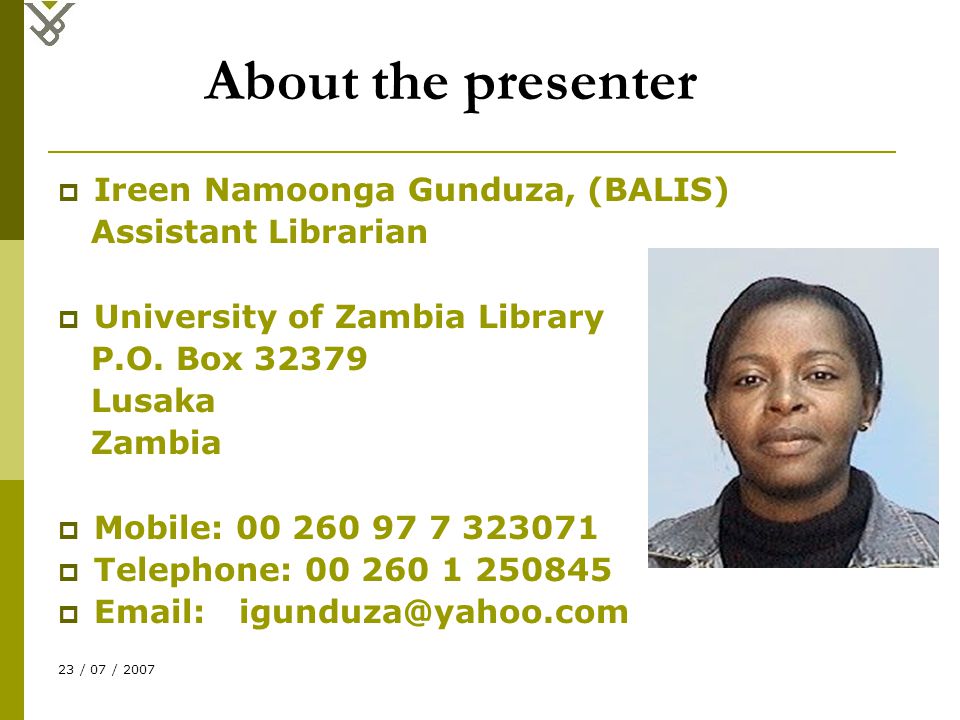 23 / 07 / 2007 About the presenter  Ireen Namoonga Gunduza, (BALIS) Assistant Librarian  University of Zambia Library P.O.