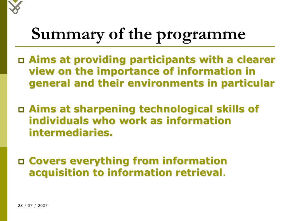 23 / 07 / 2007 Summary of the programme  Aims at providing participants with a clearer view on the importance of information in general and their environments in particular  Aims at sharpening technological skills of individuals who work as information intermediaries.