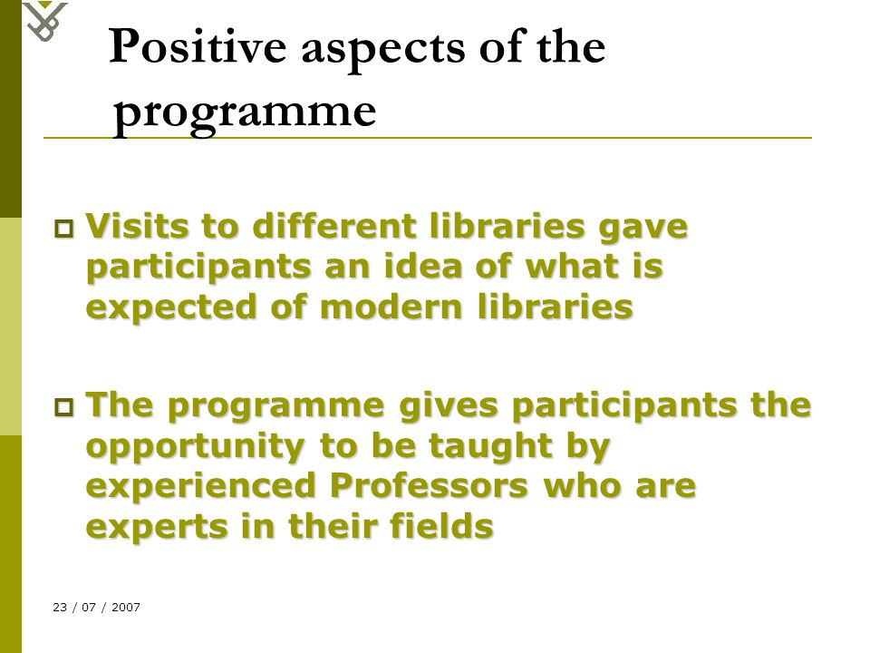 23 / 07 / 2007 Positive aspects of the programme  Visits to different libraries gave participants an idea of what is expected of modern libraries  The programme gives participants the opportunity to be taught by experienced Professors who are experts in their fields