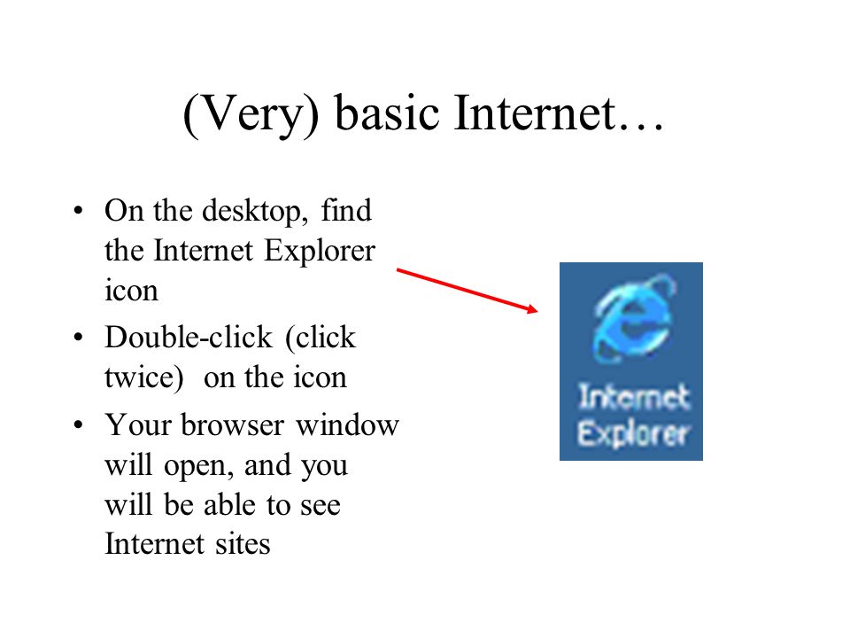 (Very) basic Internet… On the desktop, find the Internet Explorer icon Double-click (click twice) on the icon Your browser window will open, and you will be able to see Internet sites