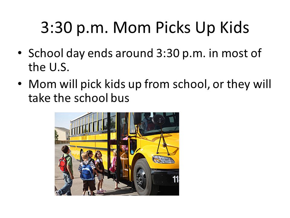 3:30 p.m. Mom Picks Up Kids School day ends around 3:30 p.m.