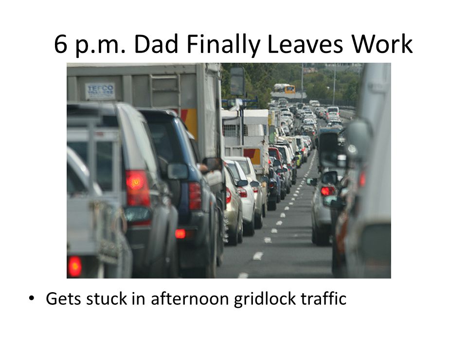 6 p.m. Dad Finally Leaves Work Gets stuck in afternoon gridlock traffic