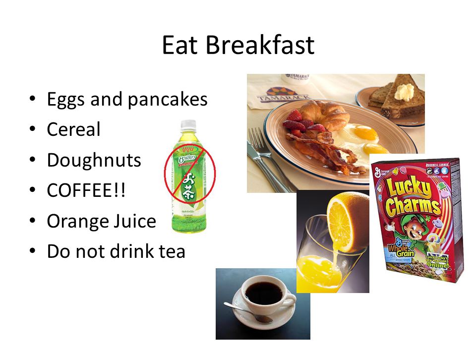 Eat Breakfast Eggs and pancakes Cereal Doughnuts COFFEE!! Orange Juice Do not drink tea