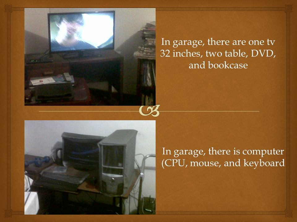 In garage, there are one tv 32 inches, two table, DVD, and bookcase In garage, there is computer (CPU, mouse, and keyboard