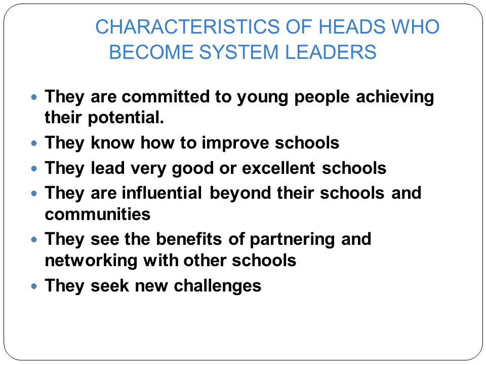 CHARACTERISTICS OF HEADS WHO BECOME SYSTEM LEADERS They are committed to young people achieving their potential.