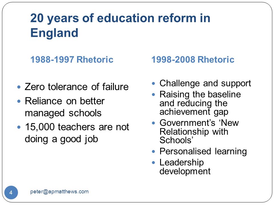 20 years of education reform in England Rhetoric Rhetoric 4 Zero tolerance of failure Reliance on better managed schools 15,000 teachers are not doing a good job Challenge and support Raising the baseline and reducing the achievement gap Government’s ‘New Relationship with Schools’ Personalised learning Leadership development