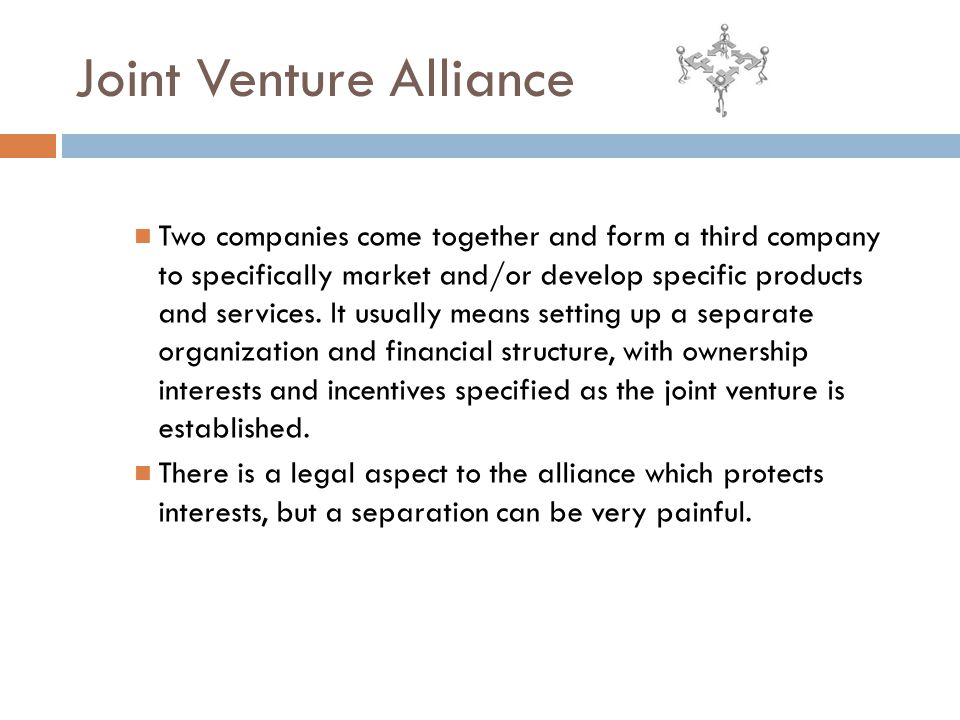 Joint Venture Alliance Two companies come together and form a third company to specifically market and/or develop specific products and services.
