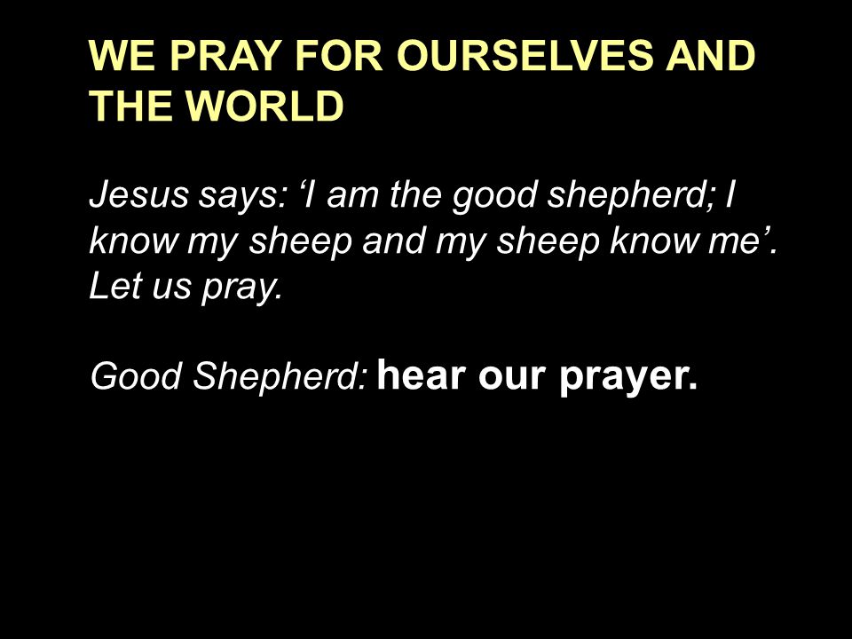 WE PRAY FOR OURSELVES AND THE WORLD Jesus says: ‘I am the good shepherd; I know my sheep and my sheep know me’.