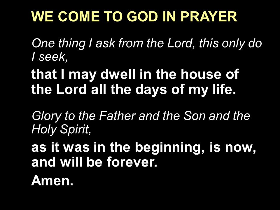 WE COME TO GOD IN PRAYER One thing I ask from the Lord, this only do I seek, that I may dwell in the house of the Lord all the days of my life.