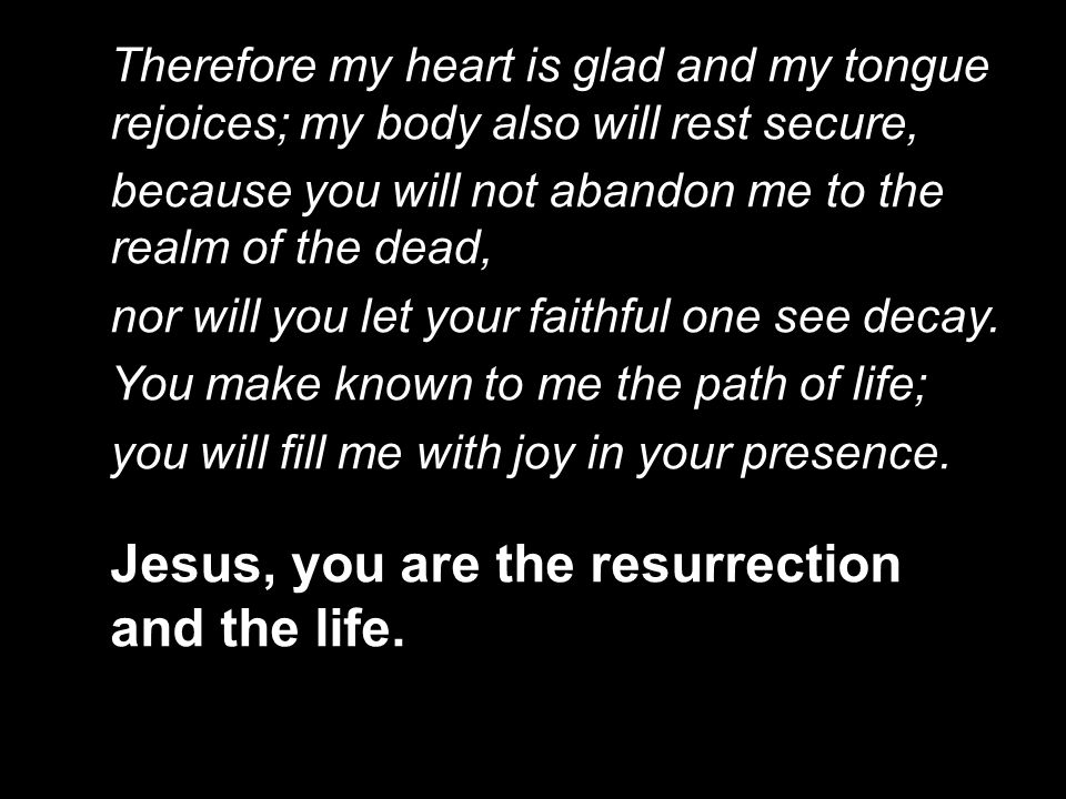 Therefore my heart is glad and my tongue rejoices; my body also will rest secure, because you will not abandon me to the realm of the dead, nor will you let your faithful one see decay.