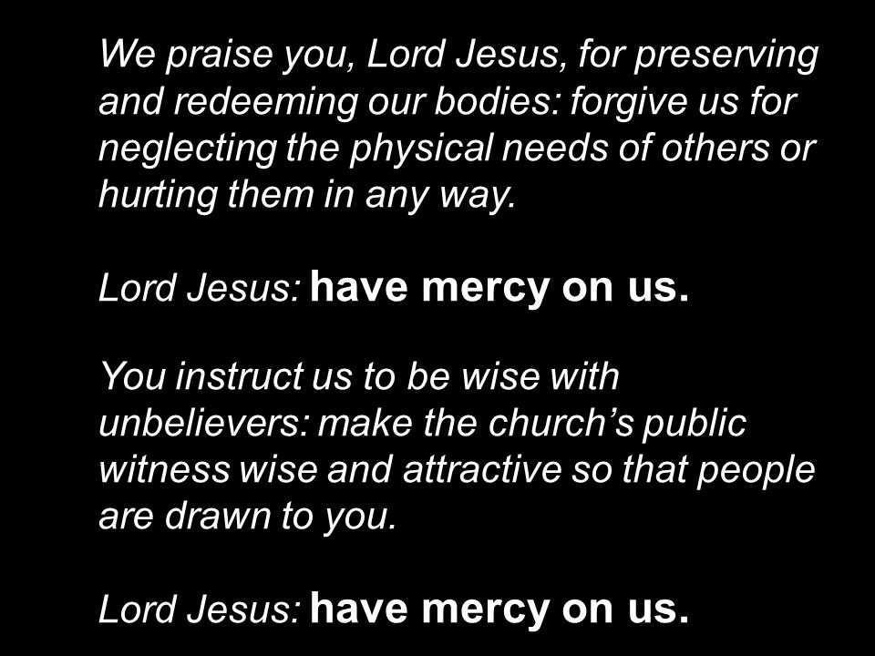 We praise you, Lord Jesus, for preserving and redeeming our bodies: forgive us for neglecting the physical needs of others or hurting them in any way.
