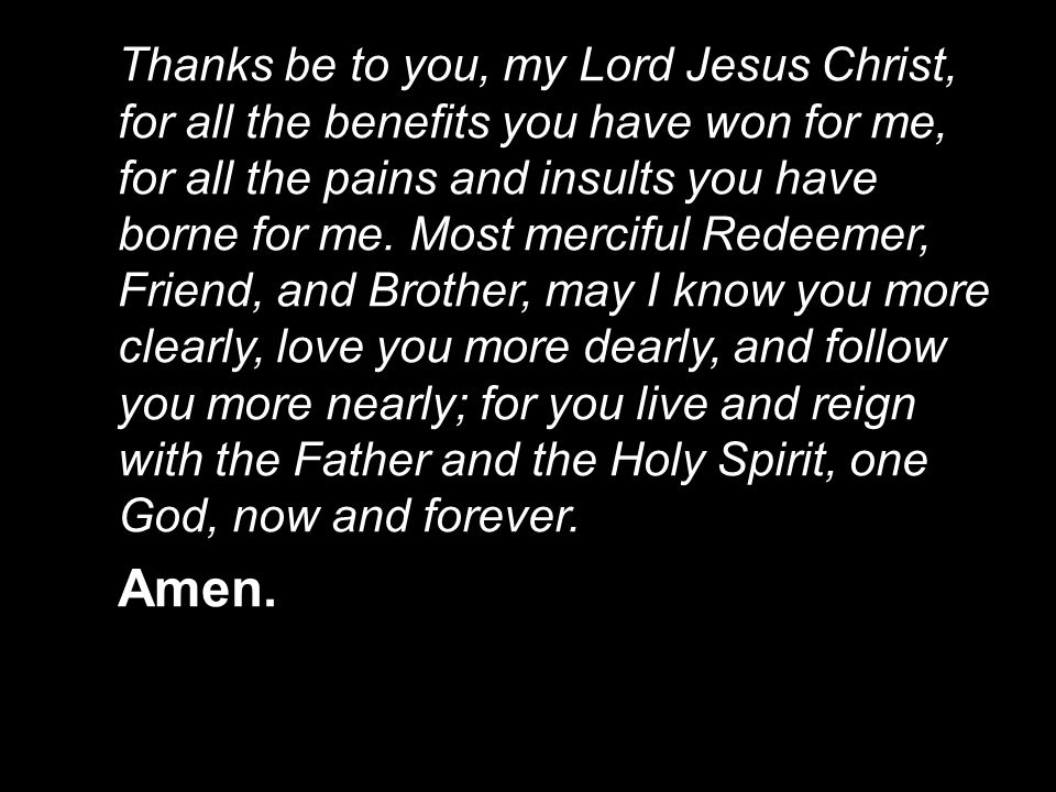Thanks be to you, my Lord Jesus Christ, for all the benefits you have won for me, for all the pains and insults you have borne for me.