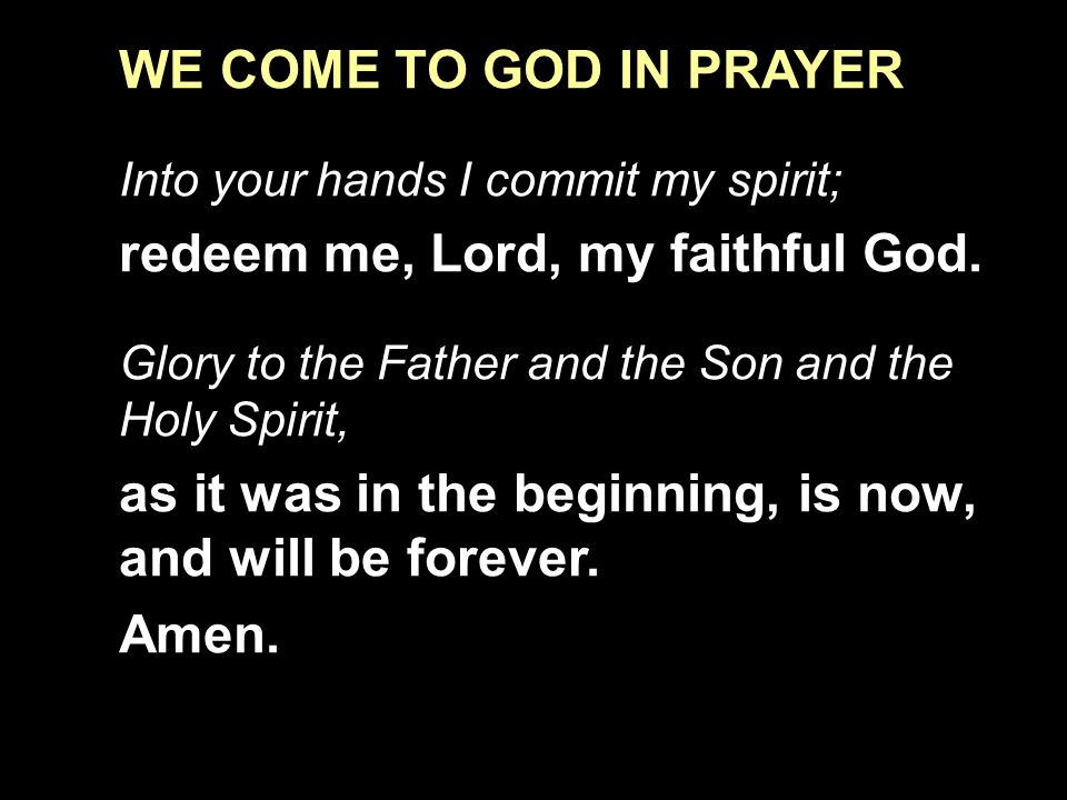 WE COME TO GOD IN PRAYER Into your hands I commit my spirit; redeem me, Lord, my faithful God.