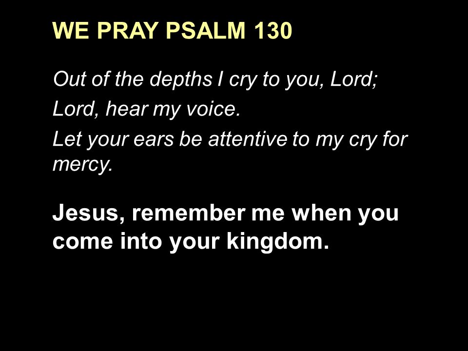 WE PRAY PSALM 130 Out of the depths I cry to you, Lord; Lord, hear my voice.