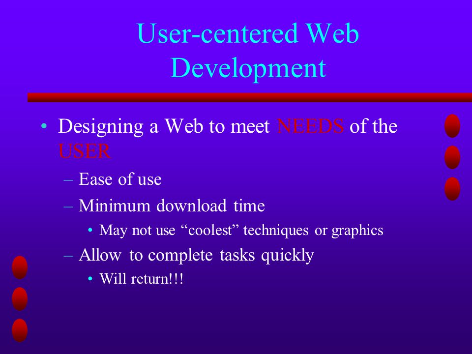 User-centered Web Development Designing a Web to meet NEEDS of the USER –Ease of use –Minimum download time May not use coolest techniques or graphics –Allow to complete tasks quickly Will return!!!