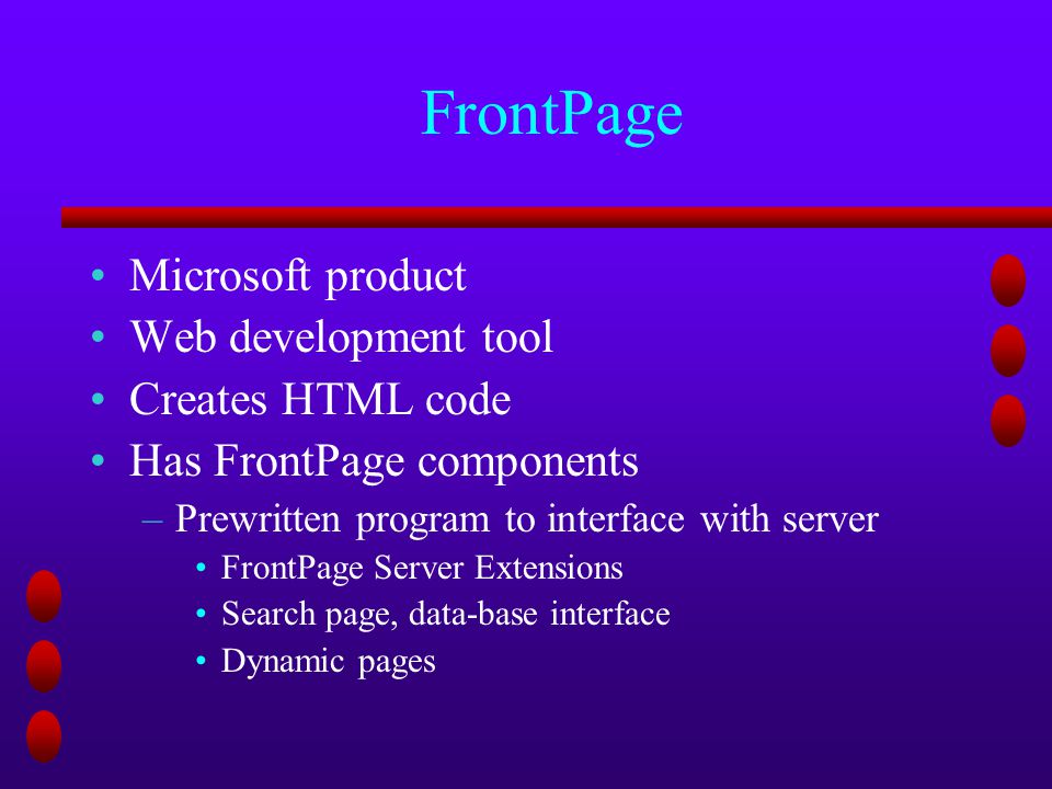 FrontPage Microsoft product Web development tool Creates HTML code Has FrontPage components –Prewritten program to interface with server FrontPage Server Extensions Search page, data-base interface Dynamic pages