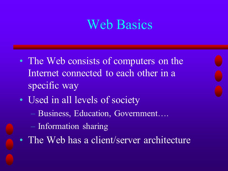 Web Basics The Web consists of computers on the Internet connected to each other in a specific way Used in all levels of society –Business, Education, Government….