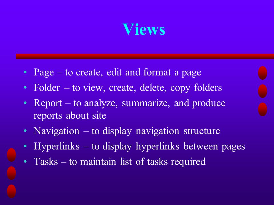 Views Page – to create, edit and format a page Folder – to view, create, delete, copy folders Report – to analyze, summarize, and produce reports about site Navigation – to display navigation structure Hyperlinks – to display hyperlinks between pages Tasks – to maintain list of tasks required