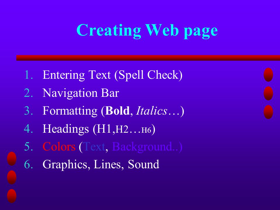 Creating Web page 1.Entering Text (Spell Check) 2.Navigation Bar 3.Formatting (Bold, Italics…) 4.Headings (H1, H2 … H6 ) 5.Colors (Text, Background..) 6.Graphics, Lines, Sound