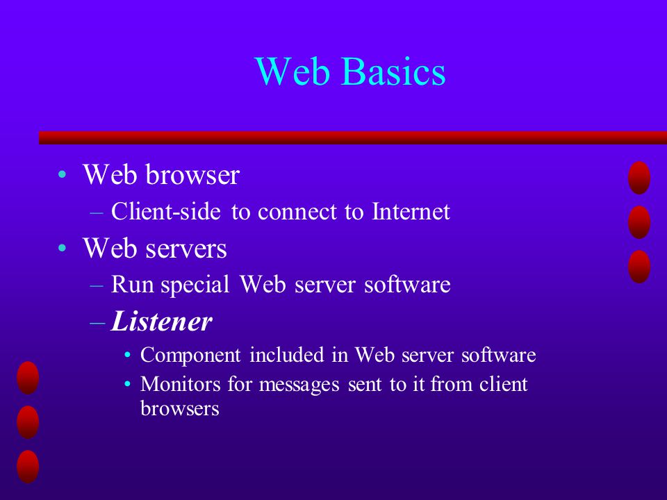 Web Basics Web browser –Client-side to connect to Internet Web servers –Run special Web server software –Listener Component included in Web server software Monitors for messages sent to it from client browsers