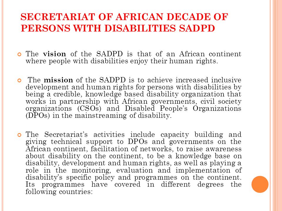 SECRETARIAT OF AFRICAN DECADE OF PERSONS WITH DISABILITIES SADPD The vision of the SADPD is that of an African continent where people with disabilities enjoy their human rights.