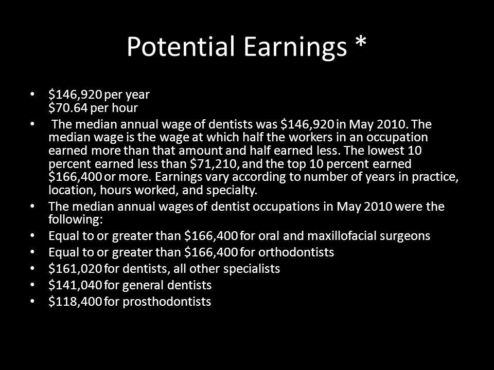 Potential Earnings * $146,920 per year $70.64 per hour The median annual wage of dentists was $146,920 in May 2010.