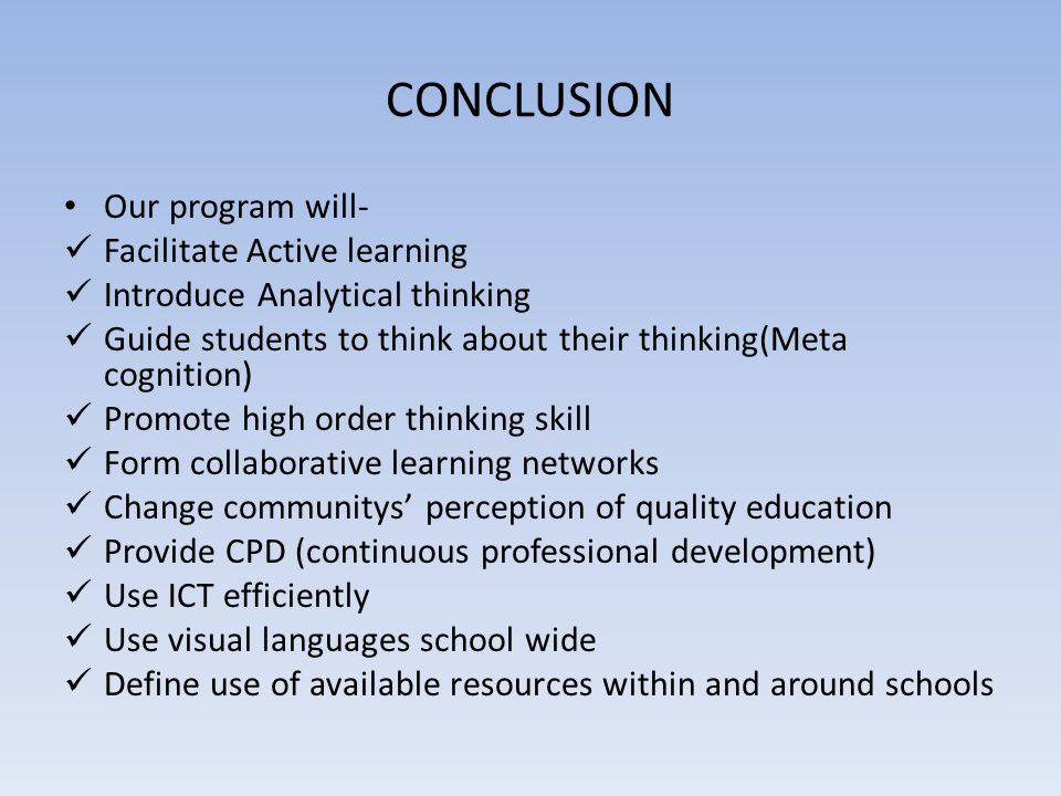 CONCLUSION Our program will- Facilitate Active learning Introduce Analytical thinking Guide students to think about their thinking(Meta cognition) Promote high order thinking skill Form collaborative learning networks Change communitys’ perception of quality education Provide CPD (continuous professional development) Use ICT efficiently Use visual languages school wide Define use of available resources within and around schools