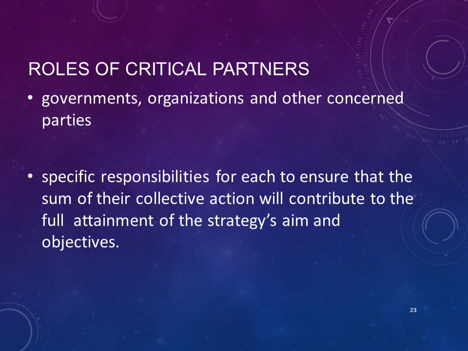 ROLES OF CRITICAL PARTNERS governments, organizations and other concerned parties specific responsibilities for each to ensure that the sum of their collective action will contribute to the full attainment of the strategy’s aim and objectives.