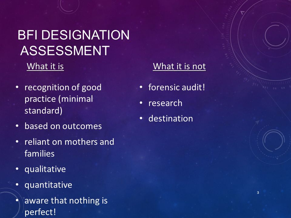 BFI DESIGNATION ASSESSMENT What it is recognition of good practice (minimal standard) based on outcomes reliant on mothers and families qualitative quantitative aware that nothing is perfect.