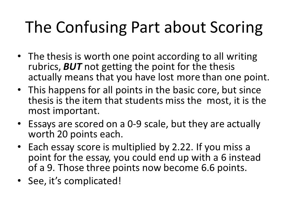 The Confusing Part about Scoring The thesis is worth one point according to all writing rubrics, BUT not getting the point for the thesis actually means that you have lost more than one point.