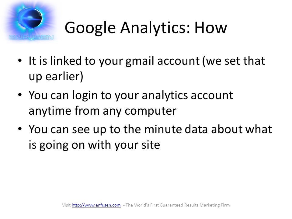 Google Analytics: How It is linked to your gmail account (we set that up earlier) You can login to your analytics account anytime from any computer You can see up to the minute data about what is going on with your site Visit   - The World s First Guaranteed Results Marketing Firmhttp://