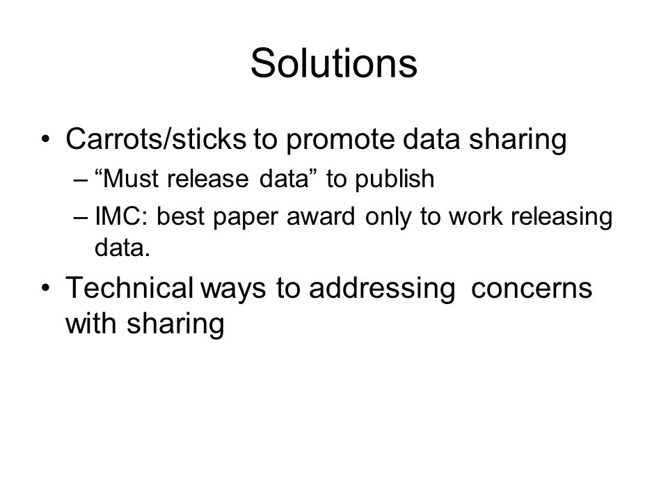 Solutions Carrots/sticks to promote data sharing – Must release data to publish –IMC: best paper award only to work releasing data.