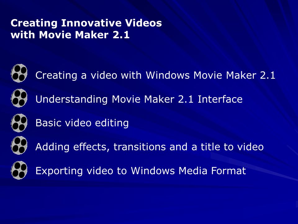 Creating a video with Windows Movie Maker 2.1 Understanding Movie Maker 2.1 Interface Basic video editing Adding effects, transitions and a title to video Exporting video to Windows Media Format Creating Innovative Videos with Movie Maker 2.1