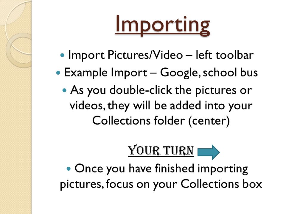 Importing Import Pictures/Video – left toolbar Example Import – Google, school bus As you double-click the pictures or videos, they will be added into your Collections folder (center) Your turn Once you have finished importing pictures, focus on your Collections box