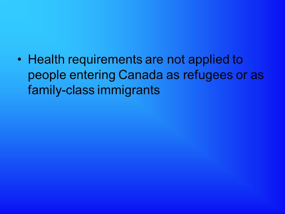 Health requirements are not applied to people entering Canada as refugees or as family-class immigrants