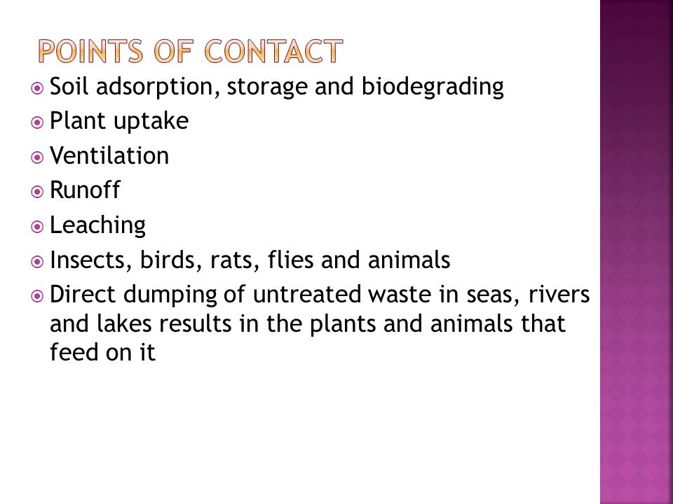  Soil adsorption, storage and biodegrading  Plant uptake  Ventilation  Runoff  Leaching  Insects, birds, rats, flies and animals  Direct dumping of untreated waste in seas, rivers and lakes results in the plants and animals that feed on it