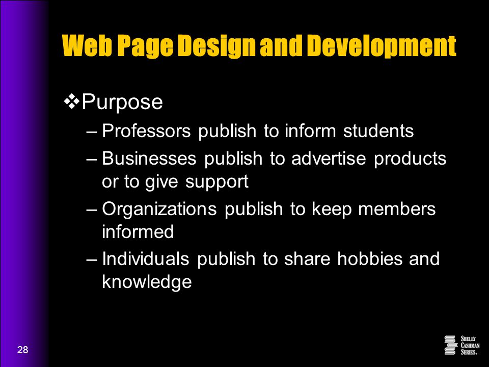 28 Web Page Design and Development  Purpose –Professors publish to inform students –Businesses publish to advertise products or to give support –Organizations publish to keep members informed –Individuals publish to share hobbies and knowledge