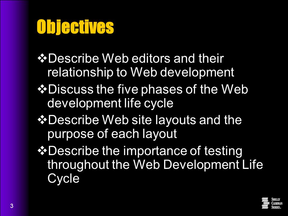3 Objectives  Describe Web editors and their relationship to Web development  Discuss the five phases of the Web development life cycle  Describe Web site layouts and the purpose of each layout  Describe the importance of testing throughout the Web Development Life Cycle