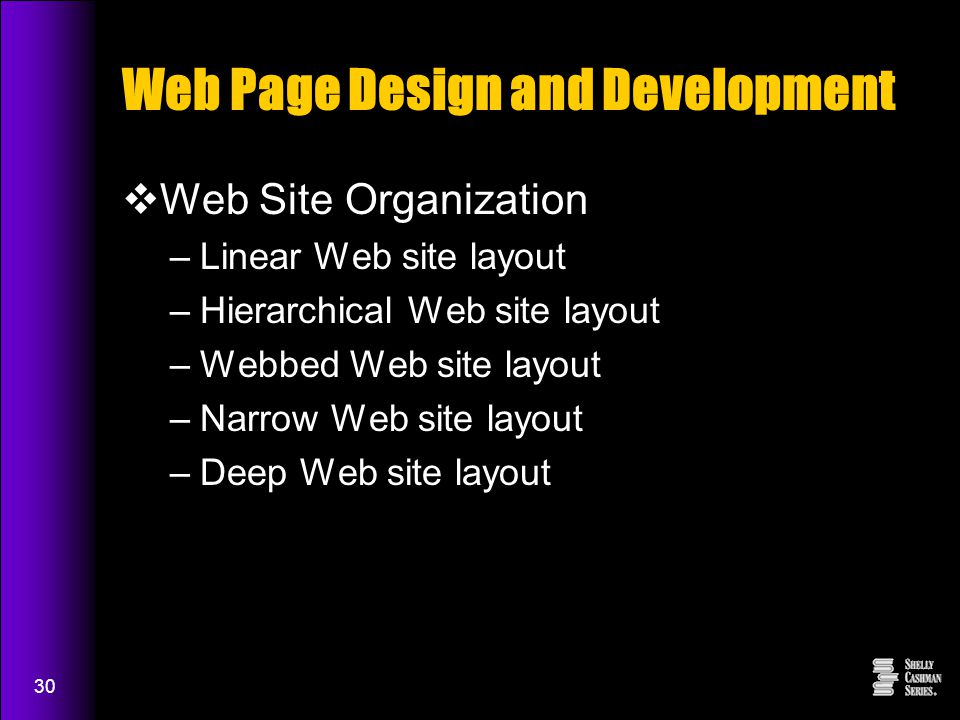 30 Web Page Design and Development  Web Site Organization –Linear Web site layout –Hierarchical Web site layout –Webbed Web site layout –Narrow Web site layout –Deep Web site layout