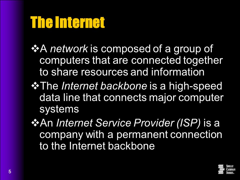 5 The Internet  A network is composed of a group of computers that are connected together to share resources and information  The Internet backbone is a high-speed data line that connects major computer systems  An Internet Service Provider (ISP) is a company with a permanent connection to the Internet backbone