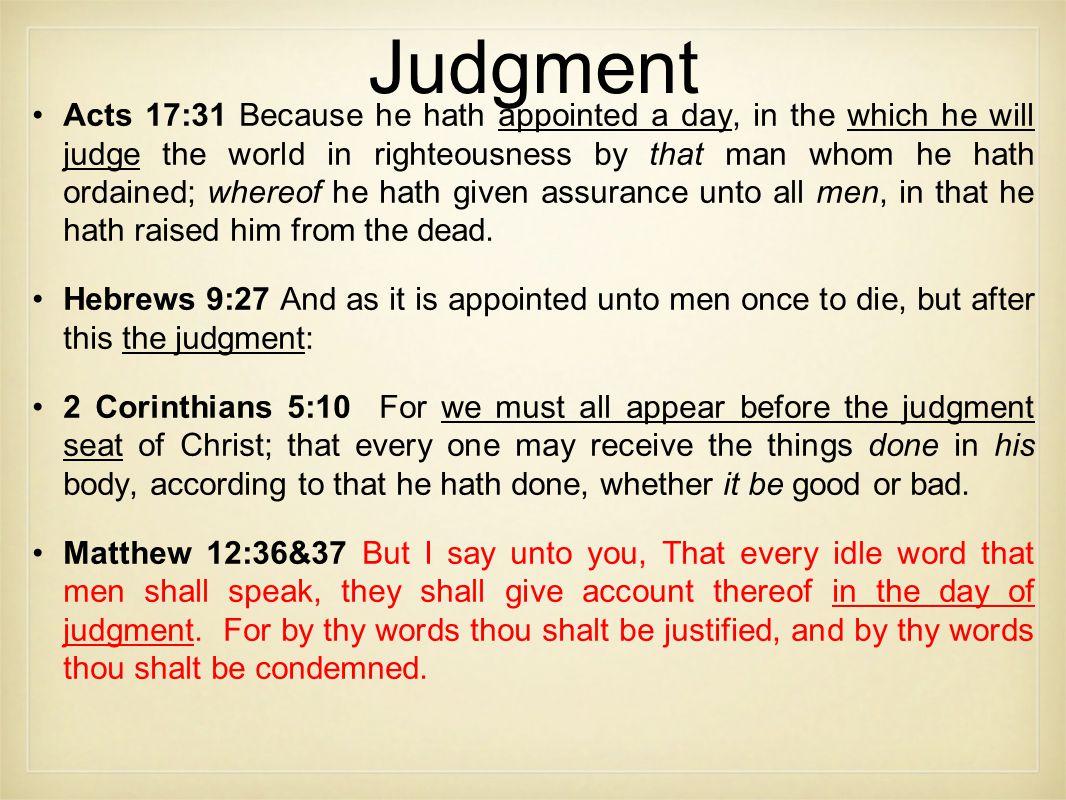 Judgment Acts 17:31 Because he hath appointed a day, in the which he will judge the world in righteousness by that man whom he hath ordained; whereof he hath given assurance unto all men, in that he hath raised him from the dead.