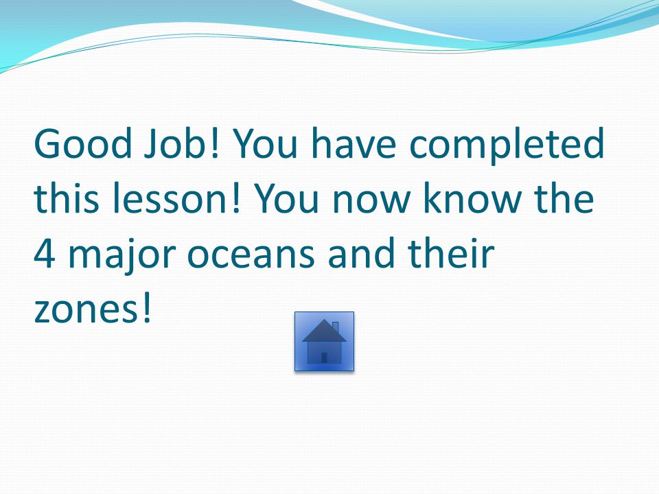 Good Job! You have completed this lesson! You now know the 4 major oceans and their zones!