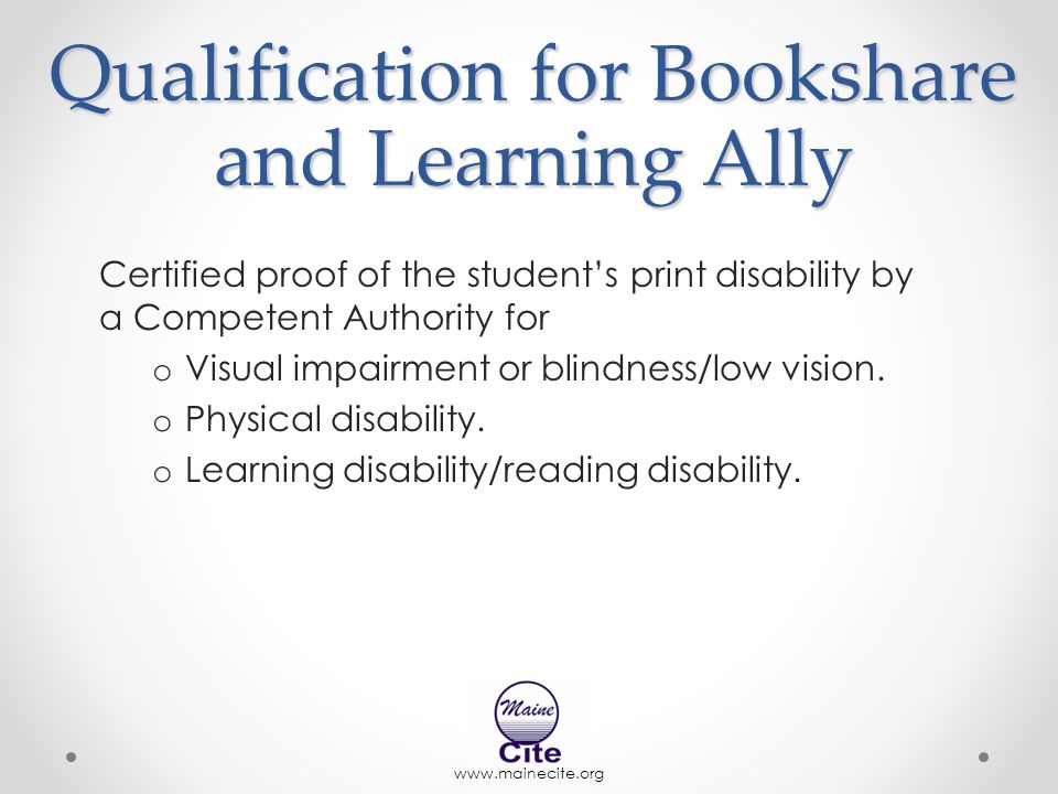 Qualification for Bookshare and Learning Ally Certified proof of the student’s print disability by a Competent Authority for o Visual impairment or blindness/low vision.