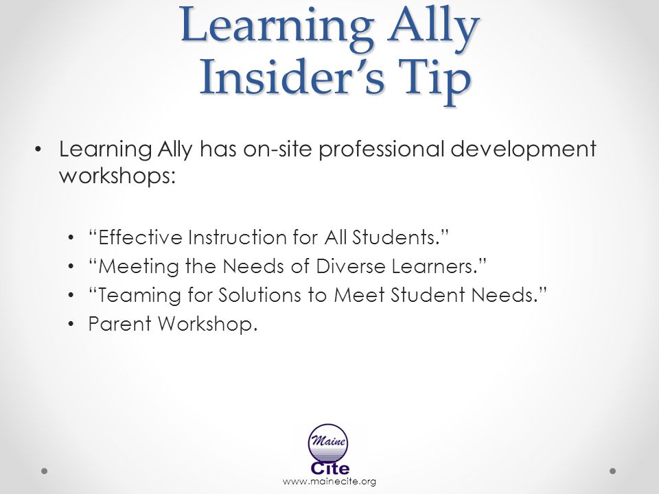 Learning Ally Insider’s Tip Learning Ally has on-site professional development workshops: Effective Instruction for All Students. Meeting the Needs of Diverse Learners. Teaming for Solutions to Meet Student Needs. Parent Workshop.