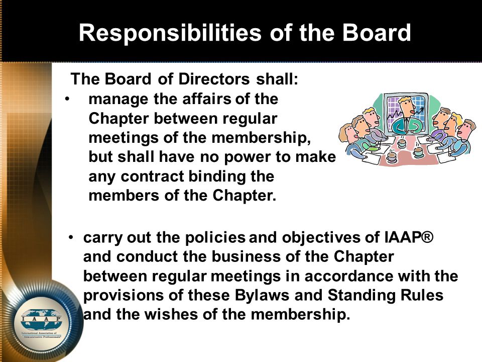 Responsibilities of the Board carry out the policies and objectives of IAAP® and conduct the business of the Chapter between regular meetings in accordance with the provisions of these Bylaws and Standing Rules and the wishes of the membership.